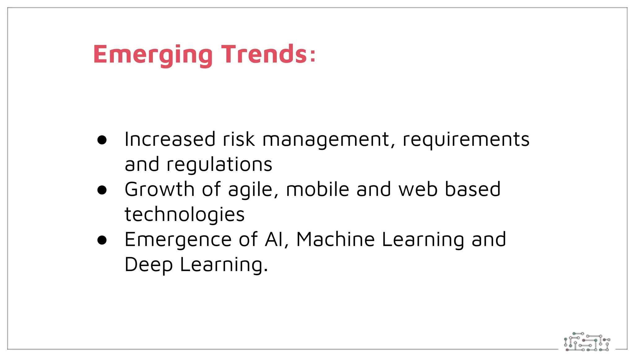 Emerging Trends:
● Increased risk management, requirements
and regulations
● Growth of agile, mobile and web based
technologies
● Emergence of AI, Machine Learning and
Deep Learning.
 