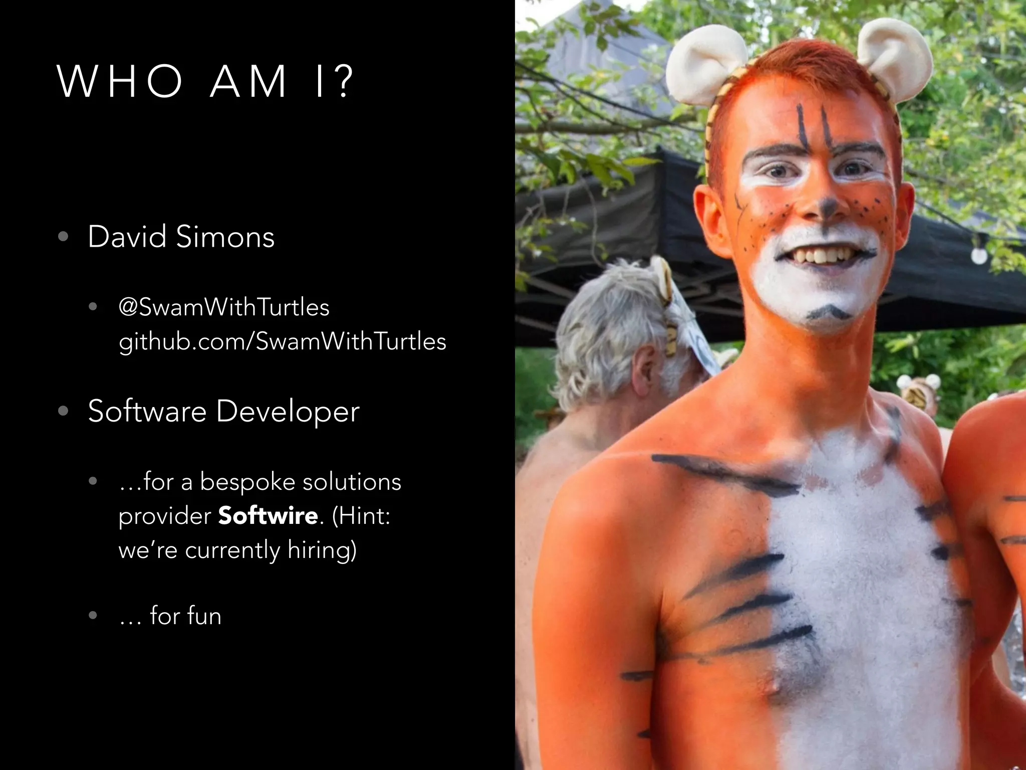W H O A M I ?
• David Simons
• @SwamWithTurtles
github.com/SwamWithTurtles
• Software Developer
• …for a bespoke solutions
provider Softwire. (Hint:
we’re currently hiring)
• … for fun