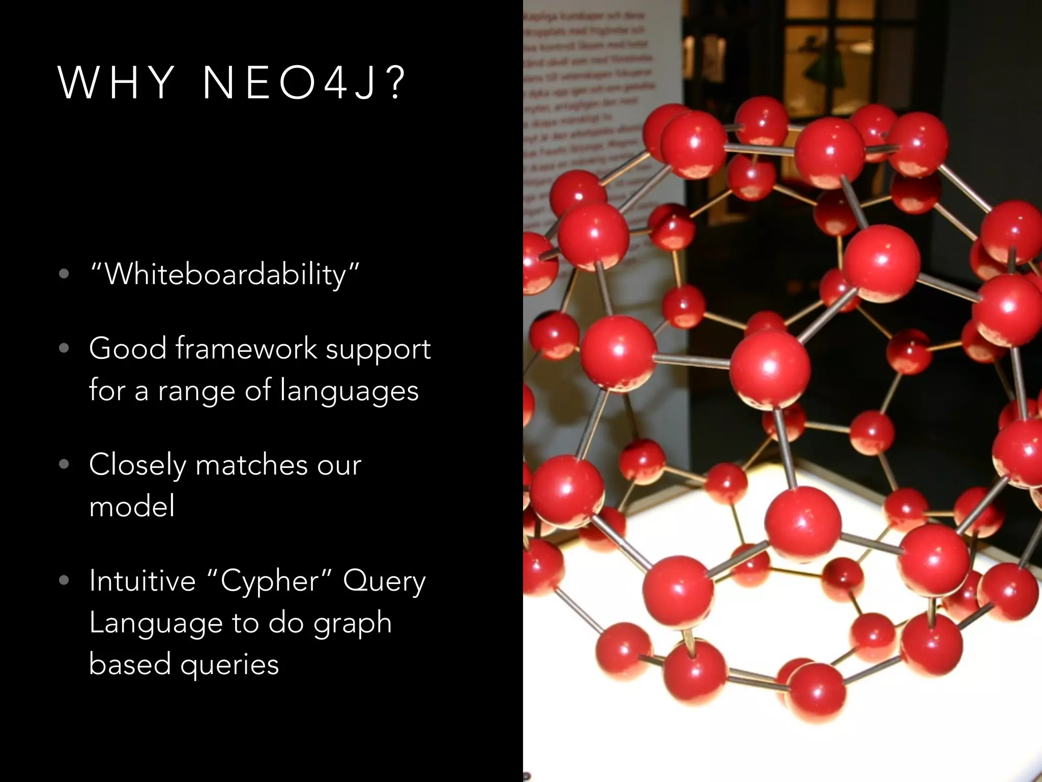W H Y N E O 4 J ?
• “Whiteboardability”
• Good framework support
for a range of languages
• Closely matches our
model
• Intuitive “Cypher” Query
Language to do graph
based queries