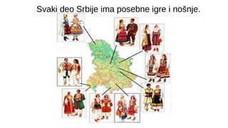 Svaki deo Srbije ima posebne igre i nošnje.
 