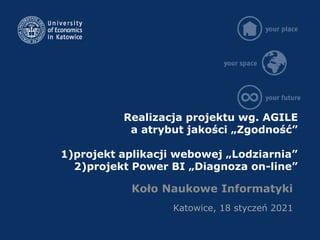 Realizacja projektu wg. AGILE
a atrybut jakości „Zgodność”
1)projekt aplikacji webowej „Lodziarnia”
2)projekt Power BI „Diagnoza on-line”
Koło Naukowe Informatyki
Katowice, 18 styczeń 2021
 