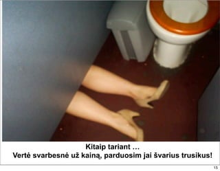 Kitaip tariant …
Vertė svarbesnė už kainą, parduosim jai švarius trusikus!
                                                            15
 