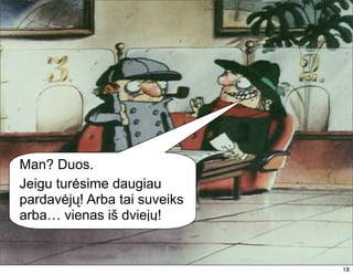Man? Duos.
Jeigu turėsime daugiau
pardavėjų! Arba tai suveiks
arba… vienas iš dviejų!


                              18
                              18
 