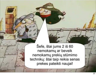 Šefe, štai jums 2 iš 60
    nemokamų ar beveik
  nemokamų prekių stūmimo
technikų: štai taip reikia senas
    prekes pateikti naujai!
                                   23
                                   23
 