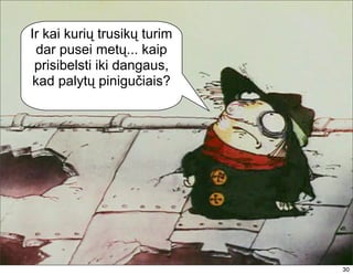Ir kai kurių trusikų turim
  dar pusei metų... kaip
 prisibelsti iki dangaus,
 kad palytų pinigučiais?




                             30
 