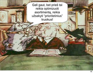 Gali gaut, bet prieš tai
   reikia optimizuoti
  asortimentą, reikia
užsakyti “prioritetinius”
        trusikus!




                            46
 