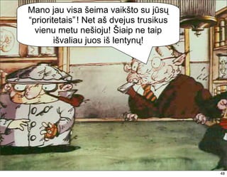 Mano jau visa šeima vaikšto su jūsų
“prioritetais” ! Net aš dvejus trusikus
  vienu metu nešioju! Šiaip ne taip
        išvaliau juos iš lentynų!




                                          48
 