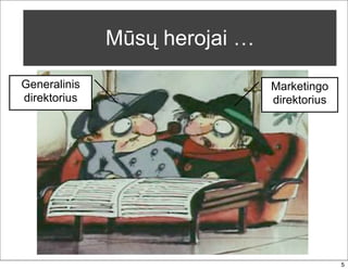 Mūsų herojai …

Generalinis                    Marketingo
direktorius                    direktorius




                                             5
 
