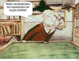Nieko neužsakinėsiu
 kol neparduosiu tai
   ką jau įsūdėte!




                       51
 