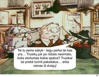 Tai tu jiems sakyk - tegu perka tai kas
yra… Trusikų juk po rūbais nesimato,
koks skirtumas kokia spalva? Trusikai
  tai prekė turinti pakaitalus… arba
            vienas iš dviejų!

                                          56
 