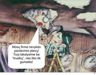 Mūsų firma nevykdo
  pardavimo planų!
 Tuoj lakstysime be
“trusikų”, nes liko tik
      gumelės!


                          6
 