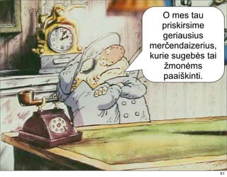 O mes tau
   priskirsime
    geriausius
merčendaizerius,
kurie sugebės tai
    žmonėms
    paaiškinti.




                    61
 