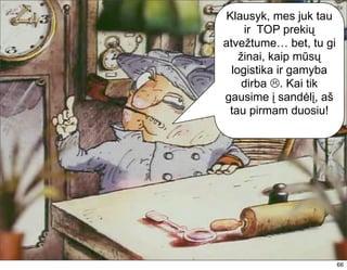 Klausyk, mes juk tau
     ir TOP prekių
atvežtume… bet, tu gi
    žinai, kaip mūsų
  logistika ir gamyba
     dirba . Kai tik
gausime į sandėlį, aš
 tau pirmam duosiu!




                        66
 