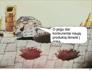O jeigu dar
konkurentai naują
produktą išmetė į
rinką…




                    80
                    80
 