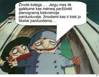 Žinote kolega … Jeigu mes tik
galėtume kas mėnesį peržiūrėti
planogramą kiekvienoje
parduotuvėje, žinodami kas ir kiek jo
tiksliai parduodama…




                                        82
 