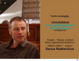 Vertės strategija.

    www.stockm.eu
www.versloknyguklubas.lt
   darius@stockm.eu
         +37069841027



   Knygos - “Dievas, kvantinė
fizika, organizacinė struktūra ir
   valdymo stilius” - autorius
Darius Radkevičius


                                    85
 