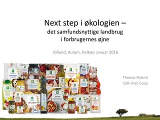 Next step i økologien –
det samfundsnyttige landbrug
i forbrugernes øjne
Billund, Aulum, Halkær, januar 2016
Thomas Roland
CSR-chef, Coop
 