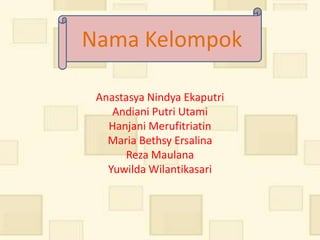 Nama Kelompok

 Anastasya Nindya Ekaputri
    Andiani Putri Utami
   Hanjani Merufitriatin
   Maria Bethsy Ersalina
      Reza Maulana
   Yuwilda Wilantikasari
 