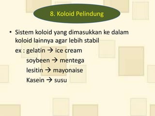 8. Koloid Pelindung

• Sistem koloid yang dimasukkan ke dalam
  koloid lainnya agar lebih stabil
  ex : gelatin  ice cream
       soybeen  mentega
       lesitin  mayonaise
       Kasein  susu
 