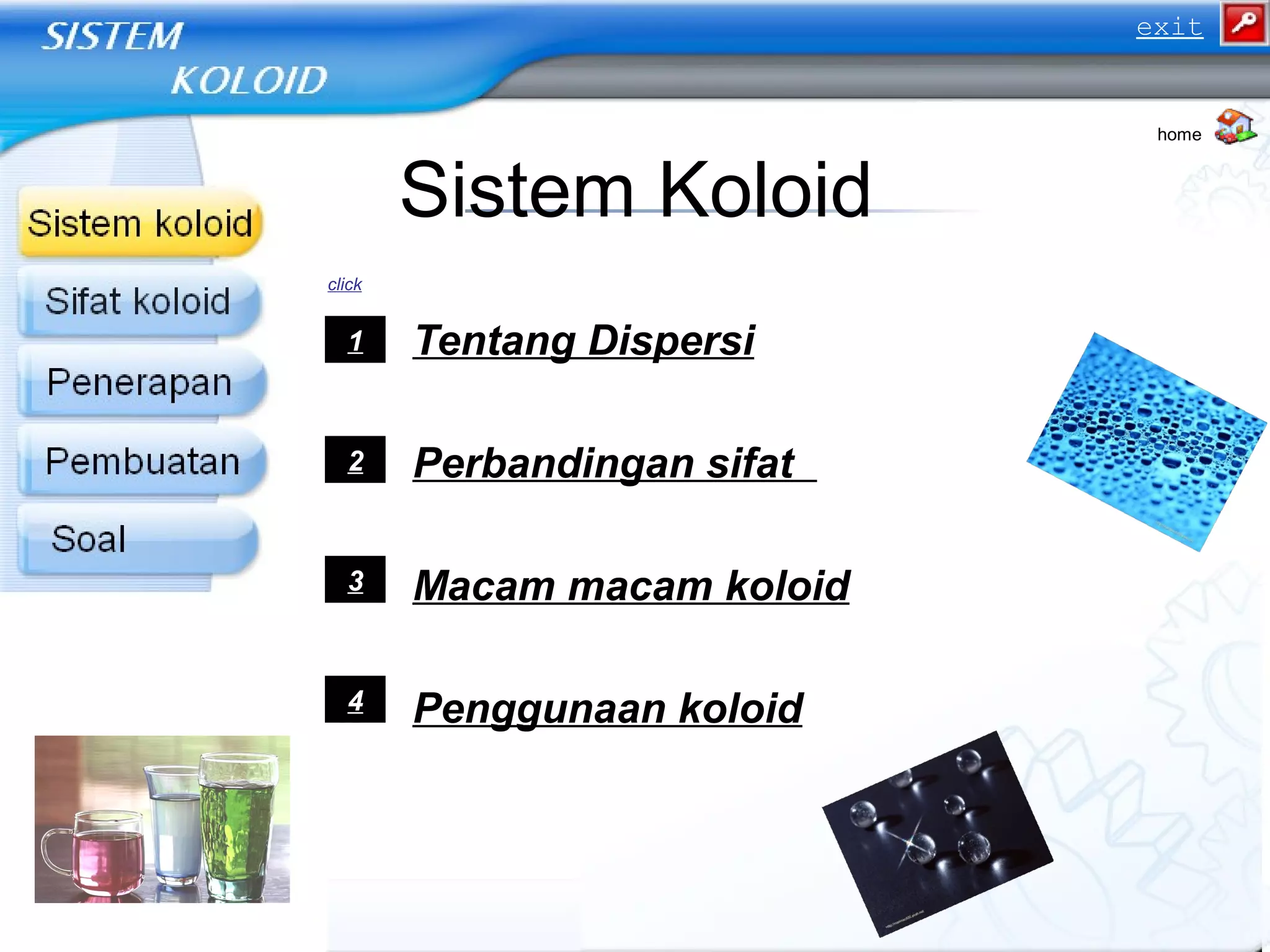 Sistem Koloid
1. Tentang Dispersi
2. Perbandingan sifat
3. Macam macam koloid
4. Penggunaan koloid
1
2
3
4
click
home
exit
 