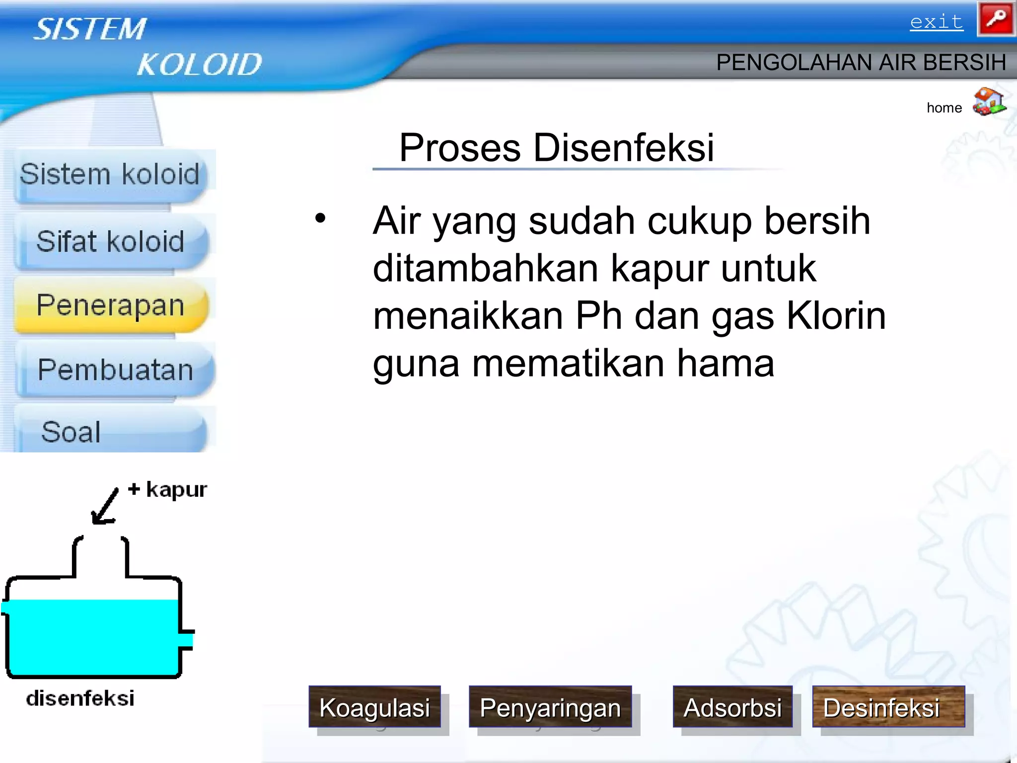 • Air yang sudah cukup bersih
ditambahkan kapur untuk
menaikkan Ph dan gas Klorin
guna mematikan hama
PENGOLAHAN AIR BERSIH
Proses Disenfeksi
home
DesinfeksiDesinfeksiDesinfeksiDesinfeksiKoagulasiKoagulasiKoagulasiKoagulasi PenyaringanPenyaringanPenyaringanPenyaringan AdsorbsiAdsorbsiAdsorbsiAdsorbsi
exit
 