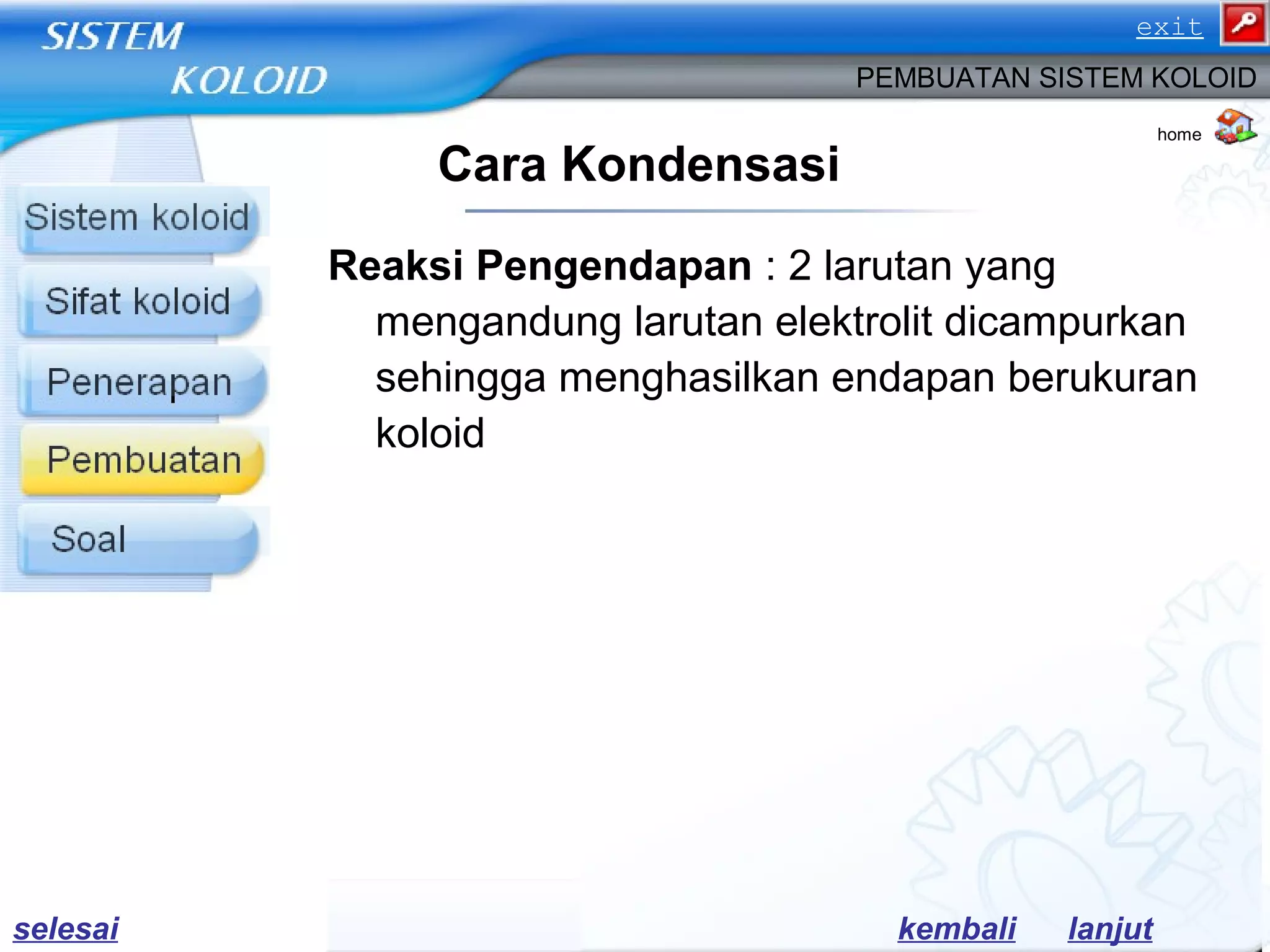 Reaksi Pengendapan : 2 larutan yang
mengandung larutan elektrolit dicampurkan
sehingga menghasilkan endapan berukuran
koloid
Cara Kondensasi
PEMBUATAN SISTEM KOLOID
lanjutkembali
home
selesai
exit
 