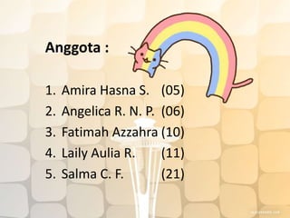 Anggota :
1. Amira Hasna S. (05)
2. Angelica R. N. P. (06)
3. Fatimah Azzahra (10)
4. Laily Aulia R. (11)
5. Salma C. F. (21)
 