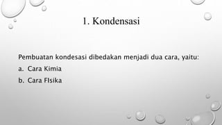1. Kondensasi
Pembuatan kondesasi dibedakan menjadi dua cara, yaitu:
a. Cara Kimia
b. Cara FIsika
 