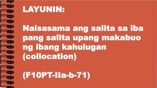 LAYUNIN:
Naisasama ang salita sa iba
pang salita upang makabuo
ng ibang kahulugan
(collocation)
(F10PT-IIa-b-71)
 