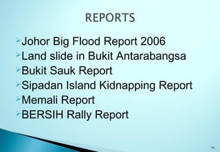 Johor Big Flood Report 2006
Land slide in Bukit Antarabangsa
Bukit Sauk Report
Sipadan Island Kidnapping Report
Memali Report
BERSIH Rally Report
41
 