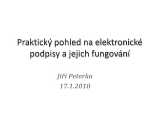 Jiří Peterka
17.1.2018
Praktický pohled na elektronické
podpisy a jejich fungování
 