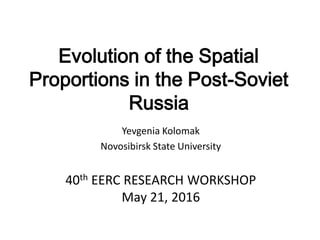Evolution of the Spatial
Proportions in the Post-Soviet
Russia
Yevgenia Kolomak
Novosibirsk State University
40th EERC RESEARCH WORKSHOP
May 21, 2016
 