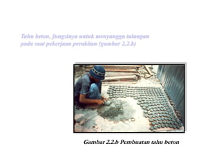 Tahu beton, fungsinya untuk menyangga tulangan
pada saat pekerjaan perakitan (gambar 2.2.b)
Gambar 2.2.b Pembuatan tahu beton
 