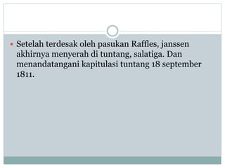  Setelah terdesak oleh pasukan Raffles, janssen
akhirnya menyerah di tuntang, salatiga. Dan
menandatangani kapitulasi tuntang 18 september
1811.
 