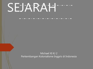 SEJARAH
Michael XI KJ 2
Perkembangan Kolonialisme Inggris di Indonesia
 