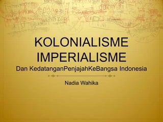 KOLONIALISME
     IMPERIALISME
Dan KedatanganPenjajahKeBangsa Indonesia

              Nadia Wahika
 