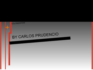 COLONIZATION




BY CARLO S PRUDENCIO
 
