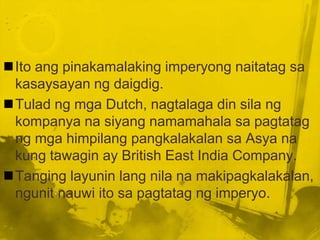 Ito ang pinakamalaking imperyong naitatag sa
 kasaysayan ng daigdig.
Tulad ng mga Dutch, nagtalaga din sila ng
 kompanya na siyang namamahala sa pagtatag
 ng mga himpilang pangkalakalan sa Asya na
 kung tawagin ay British East India Company.
Tanging layunin lang nila na makipagkalakalan,
 ngunit nauwi ito sa pagtatag ng imperyo.
 