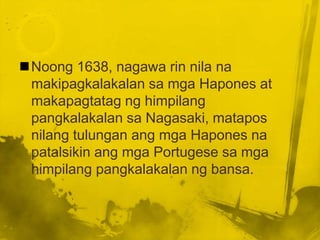 Noong 1638, nagawa rin nila na
 makipagkalakalan sa mga Hapones at
 makapagtatag ng himpilang
 pangkalakalan sa Nagasaki, matapos
 nilang tulungan ang mga Hapones na
 patalsikin ang mga Portugese sa mga
 himpilang pangkalakalan ng bansa.
 