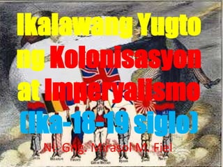 Ikalawang Yugto
ng Kolonisasyon
at Imperyalismo
(Ika-18-19 siglo)
Ni: Gng. Mirasol M. Fiel
 