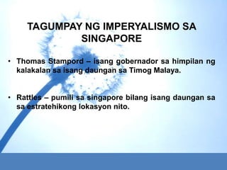 TAGUMPAY NG IMPERYALISMO SA
             SINGAPORE

• Thomas Stampord – isang gobernador sa himpilan ng
  kalakalan sa isa...