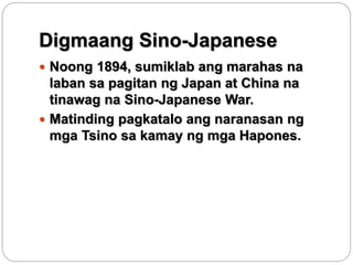 Digmaang Sino-Japanese
 Noong 1894, sumiklab ang marahas na
laban sa pagitan ng Japan at China na
tinawag na Sino-Japanes...