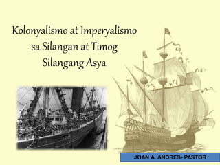 Kolonyalismo at Imperyalismo
sa Silangan at Timog
Silangang Asya
JOAN A. ANDRES- PASTOR
 