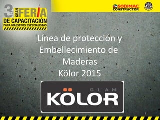 Línea de protección y
Embellecimiento de
Maderas
Kölor 2015
1
 