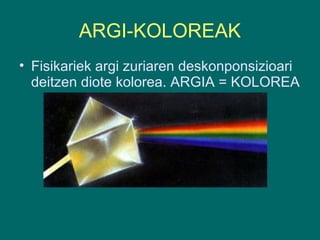 ARGI-KOLOREAK
• Fisikariek argi zuriaren deskonponsizioari
deitzen diote kolorea. ARGIA = KOLOREA
 