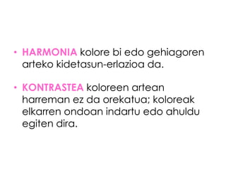 • HARMONIA kolore bi edo gehiagoren
  arteko kidetasun-erlazioa da.

• KONTRASTEA koloreen artean
  harreman ez da orekatua; koloreak
  elkarren ondoan indartu edo ahuldu
  egiten dira.
 