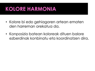 KOLORE HARMONIA

• Kolore bi edo gehiagoren artean ematen
  den harreman orekatua da.

• Konposizio batean koloreak dituen balore
  ezberdinak konbinatu eta koordinatzen dira.
 