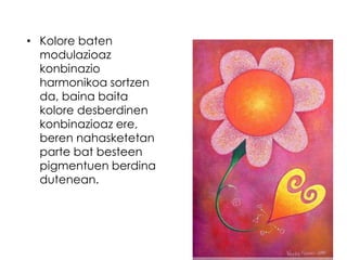 • Kolore baten
  modulazioaz
  konbinazio
  harmonikoa sortzen
  da, baina baita
  kolore desberdinen
  konbinazioaz ere,
  beren nahasketetan
  parte bat besteen
  pigmentuen berdina
  dutenean.
 
