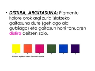 • DISTIRA, ARGITASUNA: Pigmentu
 kolore orok argi zuria islatzeko
 gaitasuna dute (gehiago ala
 gutxiago) eta gaitasun honi tonuaren
 distira deitzen zaio.
 