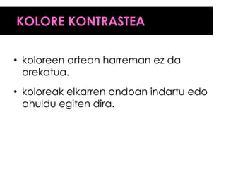 KOLORE KONTRASTEA


• koloreen artean harreman ez da
  orekatua.
• koloreak elkarren ondoan indartu edo
  ahuldu egiten dira.
 
